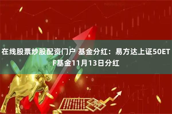 在线股票炒股配资门户 基金分红：易方达上证50ETF基金11月13日分红