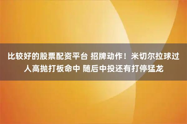 比较好的股票配资平台 招牌动作！米切尔拉球过人高抛打板命中 随后中投还有打停猛龙