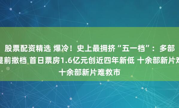 股票配资精选 爆冷！史上最拥挤“五一档”：多部影片提前撤档 首日票房1.6亿元创近四年新低 十余部新片难救市