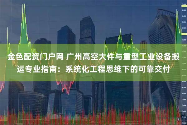 金色配资门户网 广州高空大件与重型工业设备搬运专业指南：系统化工程思维下的可靠交付
