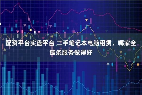 配资平台实盘平台 二手笔记本电脑租赁，哪家全链条服务做得好