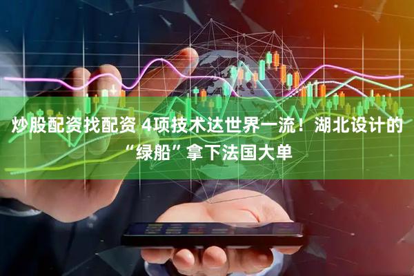 炒股配资找配资 4项技术达世界一流！湖北设计的“绿船”拿下法国大单