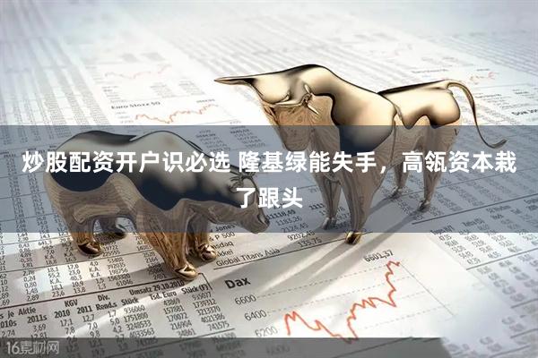 炒股配资开户识必选 隆基绿能失手，高瓴资本栽了跟头