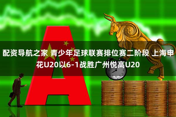配资导航之家 青少年足球联赛排位赛二阶段 上海申花U20以6-1战胜广州悦高U20