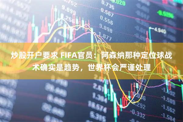 炒股开户要求 FIFA官员：阿森纳那种定位球战术确实是趋势，世界杯会严谨处理