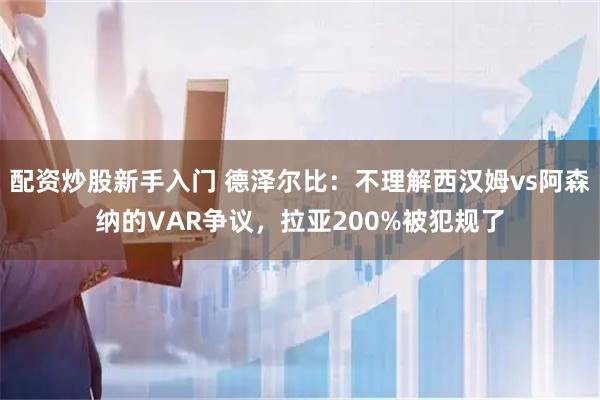 配资炒股新手入门 德泽尔比：不理解西汉姆vs阿森纳的VAR争议，拉亚200%被犯规了