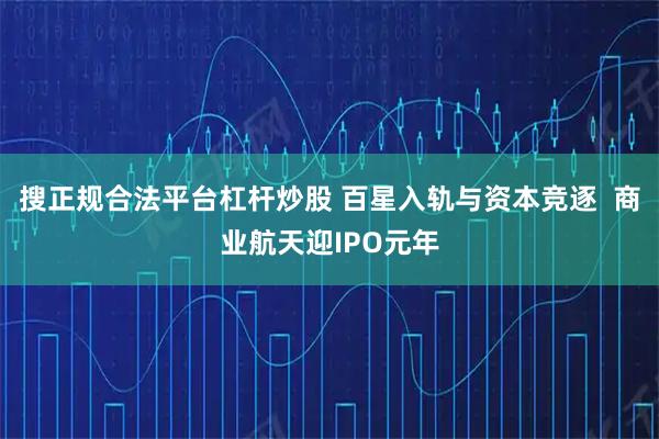 搜正规合法平台杠杆炒股 百星入轨与资本竞逐  商业航天迎IPO元年