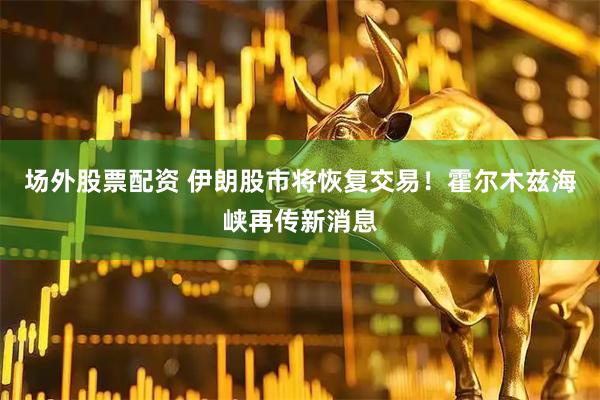场外股票配资 伊朗股市将恢复交易！霍尔木兹海峡再传新消息