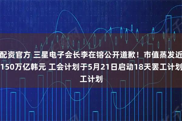 配资官方 三星电子会长李在镕公开道歉！市值蒸发近150万亿韩元 工会计划于5月21日启动18天罢工计划