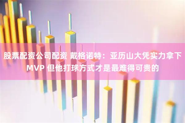股票配资公司配资 戴格诺特：亚历山大凭实力拿下MVP 但他打球方式才是最难得可贵的