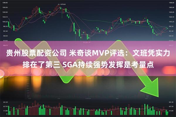 贵州股票配资公司 米奇谈MVP评选：文班凭实力排在了第三 SGA持续强势发挥是考量点