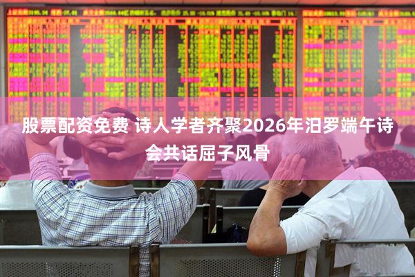 股票配资免费 诗人学者齐聚2026年汨罗端午诗会共话屈子风骨