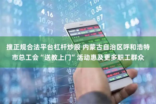 搜正规合法平台杠杆炒股 内蒙古自治区呼和浩特市总工会“送教上门”活动惠及更多职工群众
