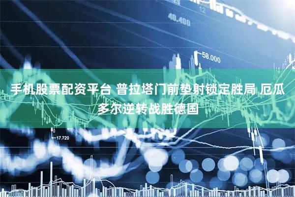 手机股票配资平台 普拉塔门前垫射锁定胜局 厄瓜多尔逆转战胜德国