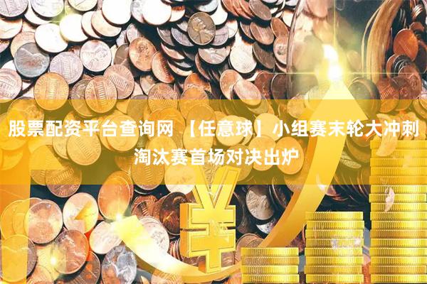 股票配资平台查询网 【任意球】小组赛末轮大冲刺 淘汰赛首场对决出炉